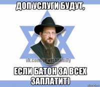 доп услуги будут, если батон за всех заплатит)