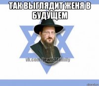так выглядит женя в будущем 