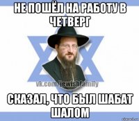не пошёл на работу в четверг сказал, что был шабат шалом