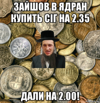 зайшов в ядран купить сіг на 2.35 дали на 2.00!