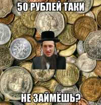 50 рублей таки не займёшь?