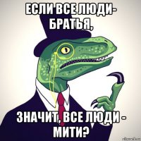 если все люди- братья, значит, все люди - мити?