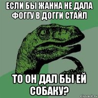 если бы жанна не дала фоггу в догги стайл то он дал бы ей собаку?