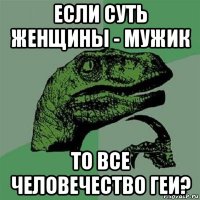 если суть женщины - мужик то все человечество геи?