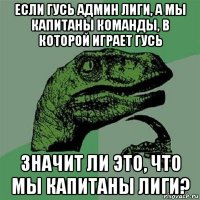 если гусь админ лиги, а мы капитаны команды, в которой играет гусь значит ли это, что мы капитаны лиги?