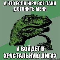 а что если юра все-таки догонить меня и войдет в хрустальную лигу?