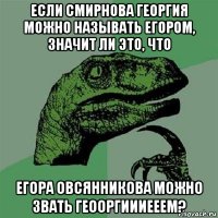 если смирнова георгия можно называть егором, значит ли это, что егора овсянникова можно звать геооргиииееем?