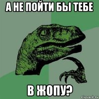 а не пойти бы тебе в жопу?