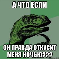 а что если он правда откусит меня ночью???