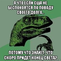 а что если сша не беспокоятся по поводу своего долга... потому что знают, что скоро придёт конец света?