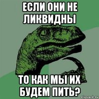 если они не ликвидны то как мы их будем пить?