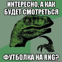 интересно, а как будет смотреться футболка на rng?