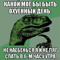 какой мог бы быть охуенный день, не наебенься я и не ляг спать в 6-м часу утра