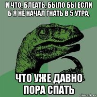 и что, блеать, было бы если б я не начал гнать в 5 утра, что уже давно пора спать