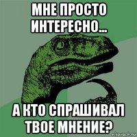 мне просто интересно... а кто спрашивал твое мнение?