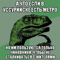 а что если в уссурийске есть метро но им пользуются только чиновники, чтобы не сталкиваться с жителями