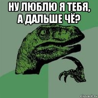 ну люблю я тебя, а дальше чё? 