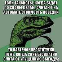 если таксисты, когда ездят по своим делам, считают на автомате стоимость поездки то наверное проститутки тоже, когда спят бесплатно считают упущенную выгоду?