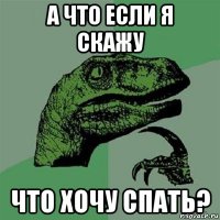 а что если я скажу что хочу спать?