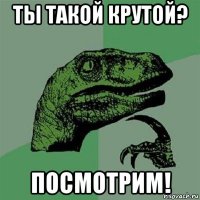 ты такой крутой? посмотрим!