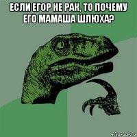 если егор не рак, то почему его мамаша шлюха? 