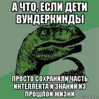 а что, если дети вундеркинды просто сохранили часть интеллекта и знаний из прошлой жизни