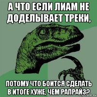 а что если лиам не доделывает треки, потому что боится сделать в итоге хуже, чем рапрайз?