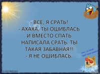 - Всё, я срать!
- Ахаха, ты ошиблась и вместо спать написала срать. Ты такая забавная!!
- Я не ошиблась.