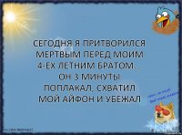 Сегодня я притворился мертвым перед моим 4-ех летним братом...
Он 3 минуты поплакал, схватил мой айфон и убежал