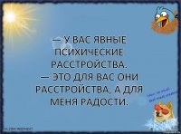 — У вас явные психические расстройства.
— Это для вас они расстройства, а для меня радости.