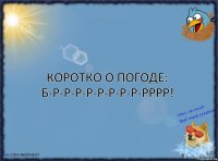 Коротко о погоде: Б-Р-Р-Р-Р-Р-Р-Р-Р-РРРР!