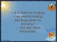 — Я подаю на развод.
— На какой развод, мы ведь даже не женаты?
— Это уже твои проблемы.