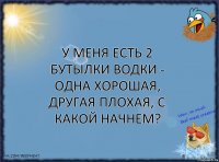 У меня есть 2 бутылки водки - одна хорошая, другая плохая, с какой начнем?