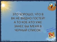 Это хорошо, что в ВК не видно гостей!
А то кое-кто уже занес бы меня в черный список.