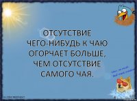 Отсутствие чего-нибудь к чаю огорчает больше, чем отсутствие самого чая.