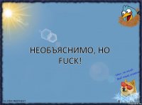 Необъяснимо, но FUCK!