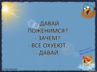 - Давай поженимся?
- Зачем?
- Все охуеют.
- Давай.