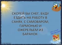 Скорей бы снег, буду ездить на работу в санях, с самоваром, гармонью и ожерельем из баранок.