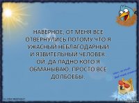 Наверное, от меня все отвернулись потому что я ужасный неблагодарный и язвительный человек. Ой, да ладно кого я обманываю, просто все долбоёбы.