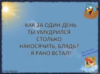 - Как за один день ты умудрился столько накосячить, блядь?
- Я рано встал!