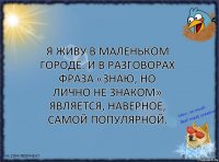 Я живу в маленьком городе. и в разговорах фраза «знаю, но лично не знаком» является, наверное, самой популярной.