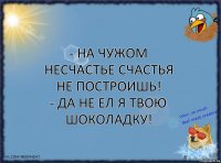 - На чужом несчастье счастья не построишь!
- Да не ел я твою шоколадку!