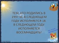 Тем, кто родились в 1997-м, в следующем году исполняется 18.
В СЛЕДУЮЩЕМ ГОДУ ИСПОЛНЯЕТСЯ ВОСЕМНАДЦАТЬ!