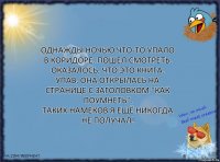 Однажды ночью что-то упало в коридоре. Пошел смотреть.
Оказалось, что это книга.
Упав, она открылась на странице с заголовком "Как поумнеть".
Таких намеков я ещё никогда не получал!