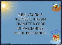 ─ Вы убили 6 человек, что вы скажете в своё оправдание?
─ Я не выспался.