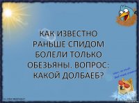 Как известно раньше СПИДом болели только обезьяны. Вопрос: какой долбаеб?