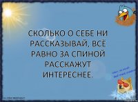 Сколько о себе ни рассказывай, всё равно за спиной расскажут интереснее.