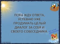 Пока жду ответа, успеваю уже продумать целый диалог за себя и своего собеседника.