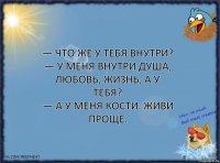 — Что же у тебя внутри?
— У меня внутри душа, любовь, жизнь, а у тебя?
— А у меня кости. Живи проще.