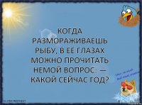 Когда размораживаешь рыбу, в её глазах можно прочитать немой вопрос: — Какой сейчас год?